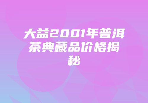 大益2001年普洱茶典藏品价格揭秘