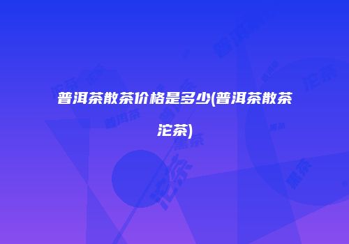 普洱茶散茶价格是多少(普洱茶散茶沱茶)