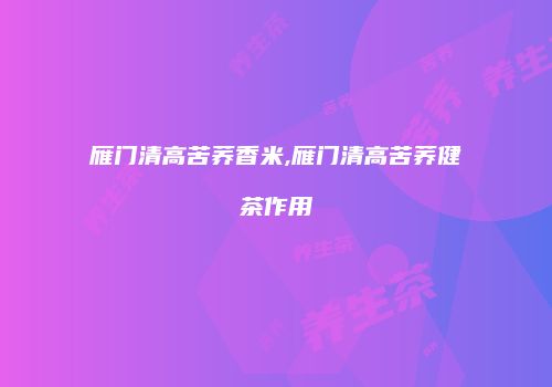 雁门清高苦荞香米,雁门清高苦荞健茶作用