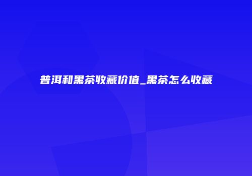 普洱和黑茶收藏价值_黑茶怎么收藏