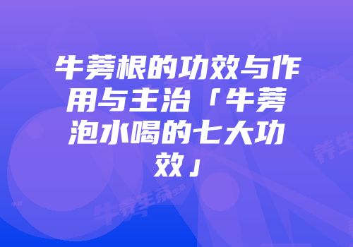 牛蒡根的功效与作用与主治「牛蒡泡水喝的七大功效」