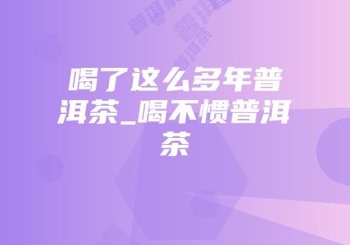 喝了这么多年普洱茶_喝不惯普洱茶