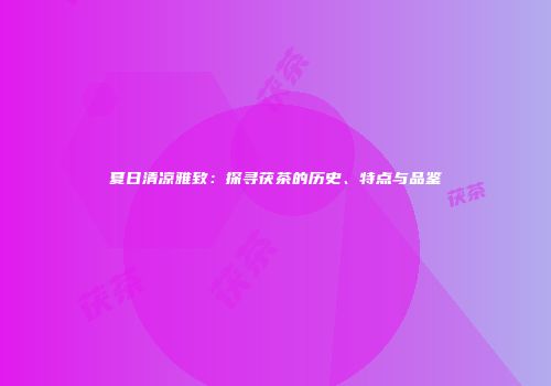 夏日清凉雅致：探寻茯茶的历史、特点与品鉴