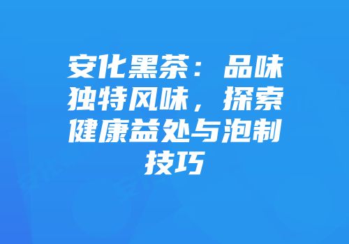 安化黑茶：品味独特风味，探索健康益处与泡制技巧
