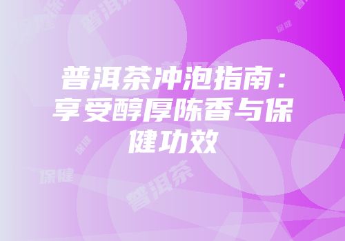 普洱茶冲泡指南：享受醇厚陈香与保健功效