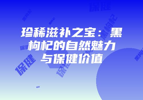 珍稀滋补之宝：黑枸杞的自然魅力与保健价值