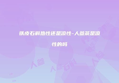 铁皮石斛热性还是凉性-人参茶是凉性的吗