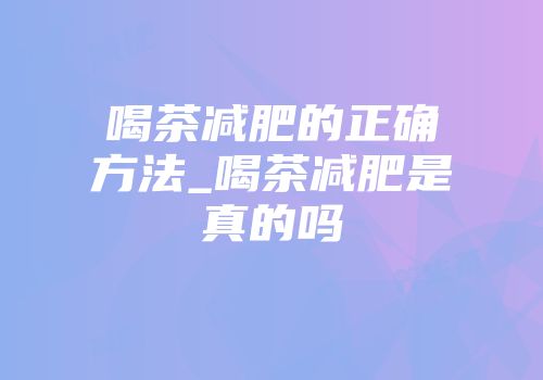 喝茶减肥的正确方法_喝茶减肥是真的吗