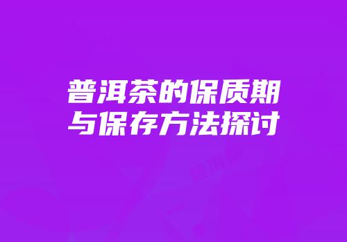 普洱茶的保质期与保存方法探讨