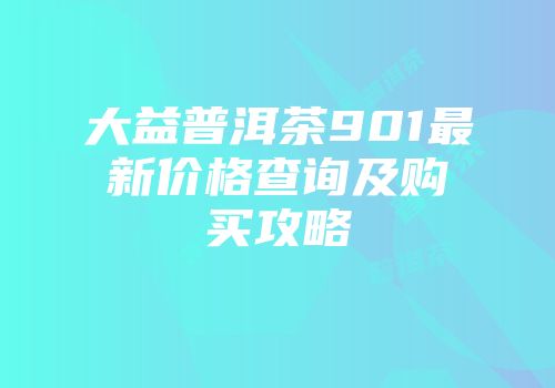 大益普洱茶901最新价格查询及购买攻略
