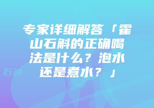 专家详细解答「霍山石斛的正确喝法是什么？泡水还是煮水？」