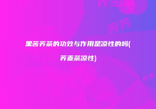 黑苦荞茶的功效与作用是凉性的吗(荞麦茶凉性)
