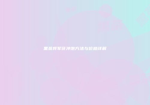 黑茶将军茯冲泡方法与价格详解