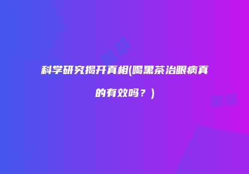 科学研究揭开真相(喝黑茶治眼病真的有效吗？)