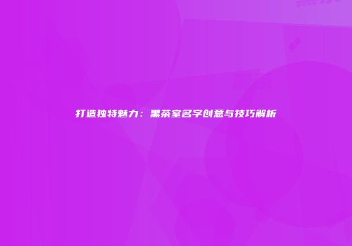 打造独特魅力：黑茶室名字创意与技巧解析