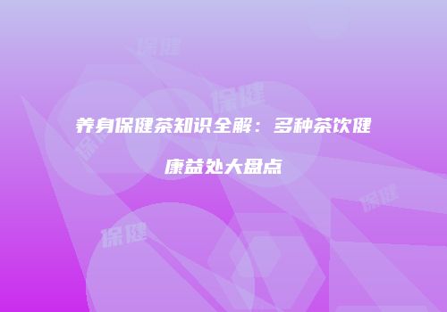 养身保健茶知识全解：多种茶饮健康益处大盘点
