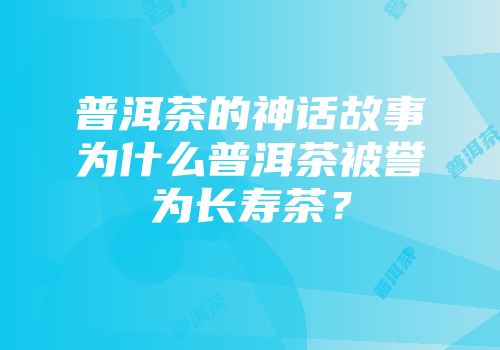 普洱茶的神话故事为什么普洱茶被誉为长寿茶？