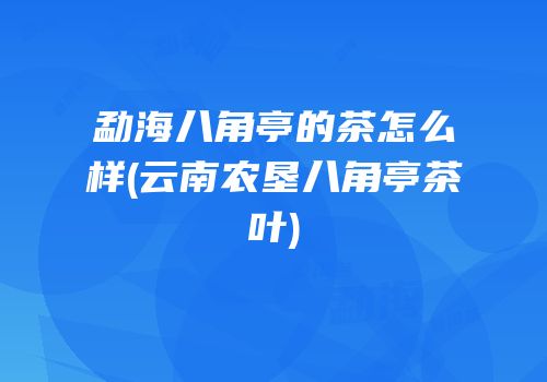 勐海八角亭的茶怎么样(云南农垦八角亭茶叶)
