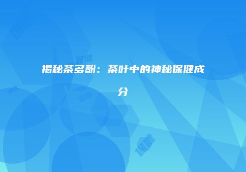 揭秘茶多酚：茶叶中的神秘保健成分