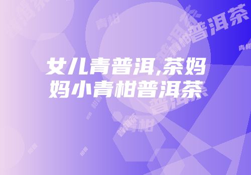 女儿青普洱,茶妈妈小青柑普洱茶