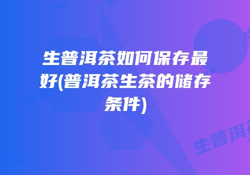 生普洱茶如何保存最好(普洱茶生茶的储存条件)