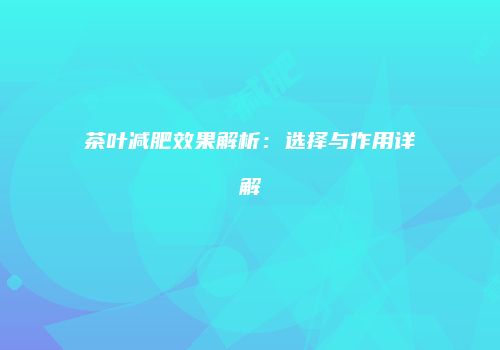 茶叶减肥效果解析：选择与作用详解