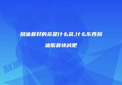 刮油最好的茶是什么茶,什么东西刮油脂最快减肥