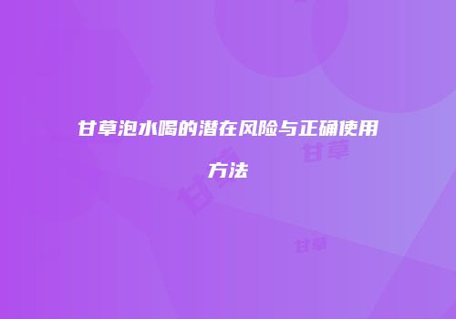 甘草泡水喝的潜在风险与正确使用方法
