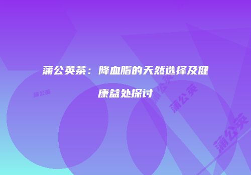 蒲公英茶：降血脂的天然选择及健康益处探讨