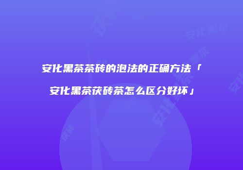 安化黑茶茶砖的泡法的正确方法「安化黑茶茯砖茶怎么区分好坏」