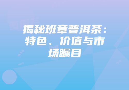 揭秘班章普洱茶：特色、价值与市场瞩目