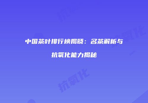 中国茶叶排行榜揭晓：名茶解析与抗氧化能力揭秘