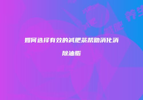 如何选择有效的减肥茶帮助消化消除油脂
