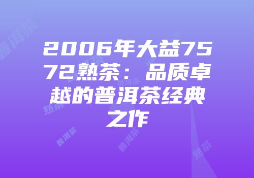 2006年大益7572熟茶：品质卓越的普洱茶经典之作