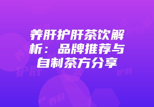 养肝护肝茶饮解析：品牌推荐与自制茶方分享