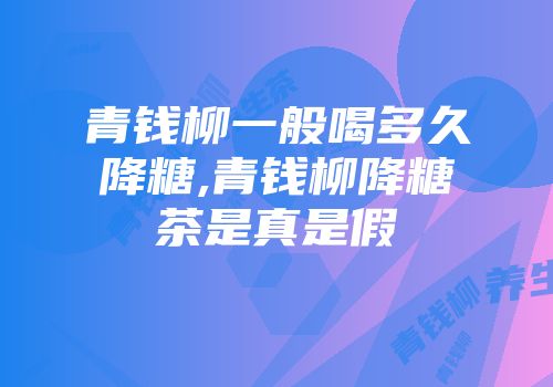 青钱柳一般喝多久降糖,青钱柳降糖茶是真是假