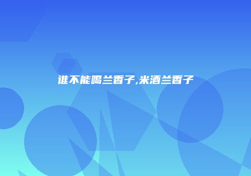 谁不能喝兰香子,米酒兰香子