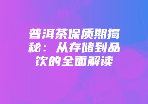 普洱茶保质期揭秘：从存储到品饮的全面解读