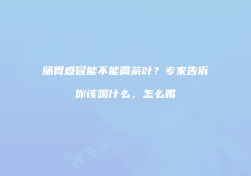 肠胃感冒能不能喝茶叶？专家告诉你该喝什么，怎么喝