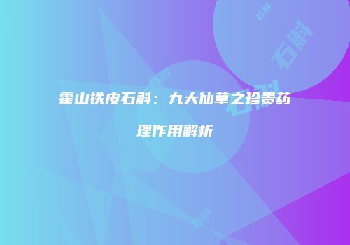 霍山铁皮石斛：九大仙草之珍贵药理作用解析