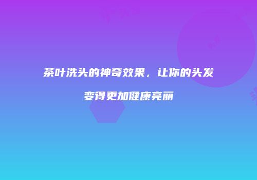 茶叶洗头的神奇效果，让你的头发变得更加健康亮丽
