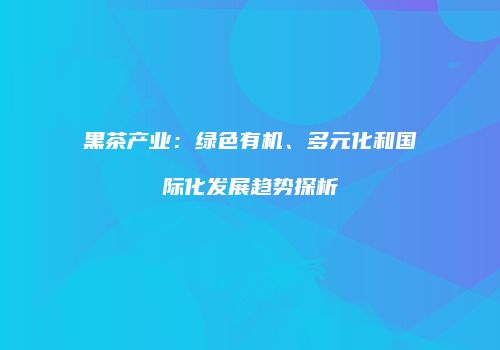 黑茶产业：绿色有机、多元化和国际化发展趋势探析