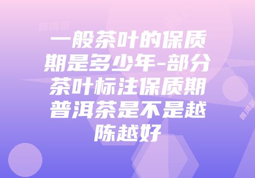 一般茶叶的保质期是多少年-部分茶叶标注保质期普洱茶是不是越陈越好