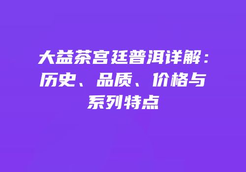 大益茶宫廷普洱详解：历史、品质、价格与系列特点