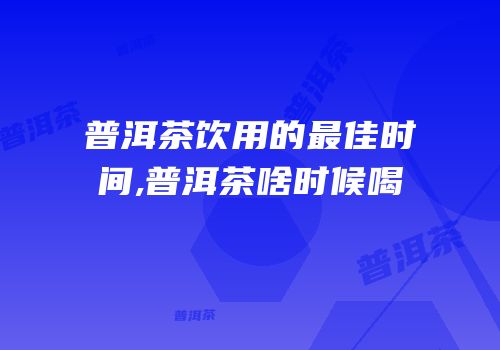 普洱茶饮用的最佳时间,普洱茶啥时候喝