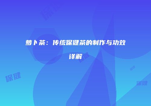 萝卜茶：传统保健茶的制作与功效详解