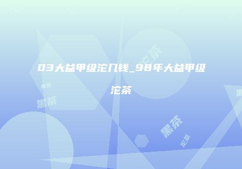 03大益甲级沱几钱_98年大益甲级沱茶
