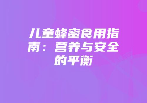 儿童蜂蜜食用指南：营养与安全的平衡