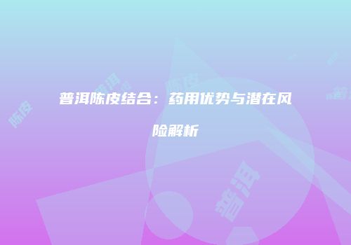 普洱陈皮结合：药用优势与潜在风险解析