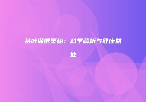 茶叶保健奥秘：科学解析与健康益处